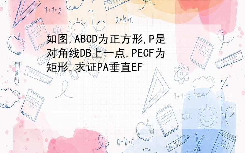 如图,ABCD为正方形,P是对角线DB上一点,PECF为矩形,求证PA垂直EF