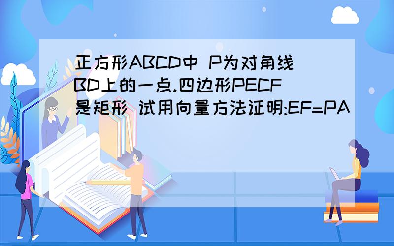 正方形ABCD中 P为对角线BD上的一点.四边形PECF是矩形 试用向量方法证明:EF=PA