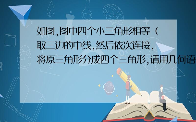 如图,图中四个小三角形相等（取三边的中线,然后依次连接,将原三角形分成四个三角形,请用几何语言证明如图,图中四个小三角形相等（取三边的中线,然后依次连接,将原三角形分成四个三角