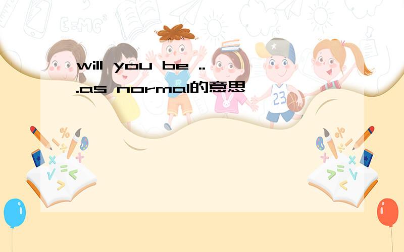 will you be ...as normal的意思