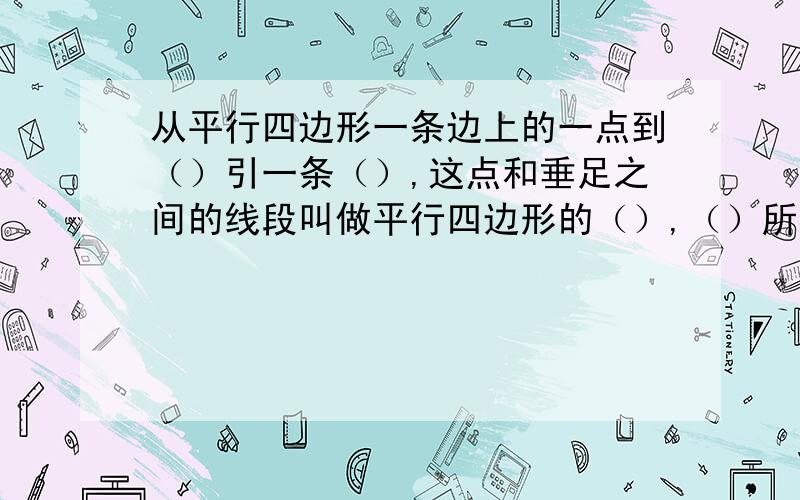 从平行四边形一条边上的一点到（）引一条（）,这点和垂足之间的线段叫做平行四边形的（）,（）所在的边叫做平行的底.请填空