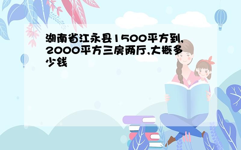 湖南省江永县1500平方到,2000平方三房两厅,大概多少钱