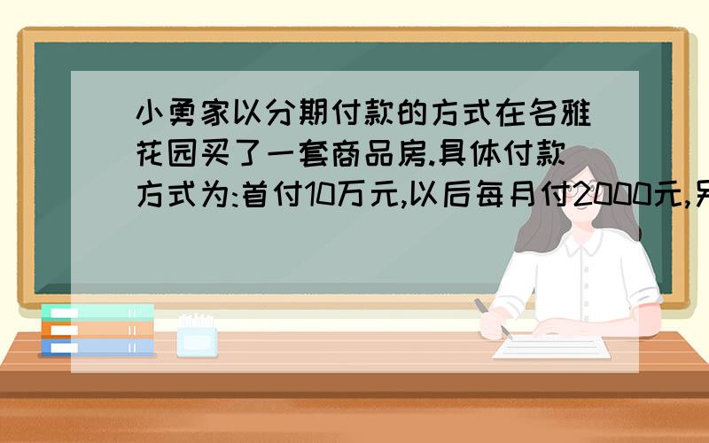 小勇家以分期付款的方式在名雅花园买了一套商品房.具体付款方式为:首付10万元,以后每月付2000元,另付月利率为3.6%的利息,10年付清.小勇家共需花多少钱买这套房?