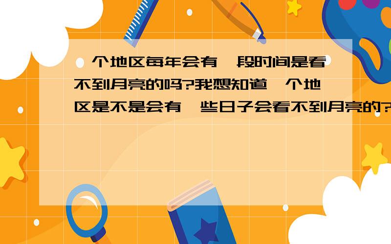 一个地区每年会有一段时间是看不到月亮的吗?我想知道一个地区是不是会有一些日子会看不到月亮的?例如农历的?日或是一年中的?号