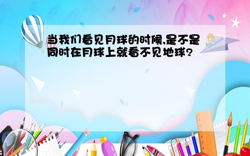 当我们看见月球的时候,是不是同时在月球上就看不见地球?