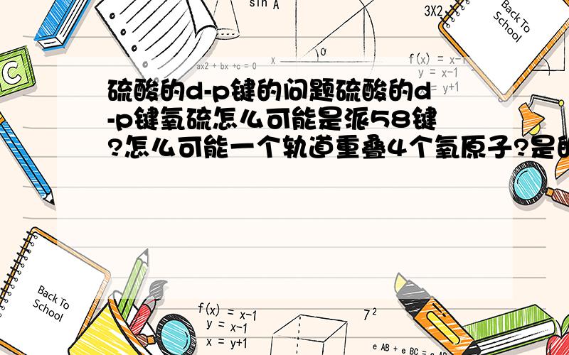 硫酸的d-p键的问题硫酸的d-p键氧硫怎么可能是派58键?怎么可能一个轨道重叠4个氧原子?是的，的确是这个样子，但是计算价电子就会发现一个轨道和四个氧原子重叠！