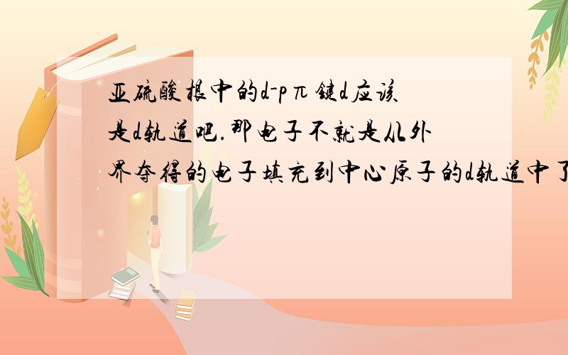 亚硫酸根中的d-pπ键d应该是d轨道吧.那电子不就是从外界夺得的电子填充到中心原子的d轨道中了?.一般这种比较复杂的阴离子夺得的电子怎么排布的呢?