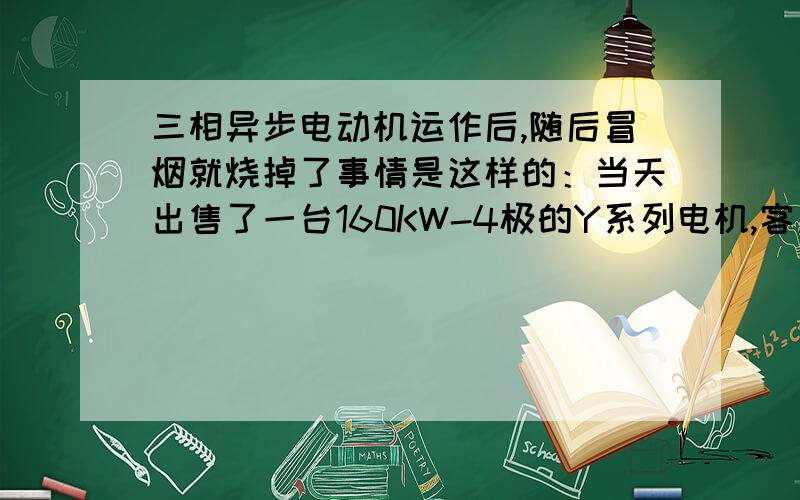 三相异步电动机运作后,随后冒烟就烧掉了事情是这样的：当天出售了一台160KW-4极的Y系列电机,客户第一天试机没事,然后开始工作,工作了两天左右,今天突然一下冒烟,然后马上就烧掉了.请问