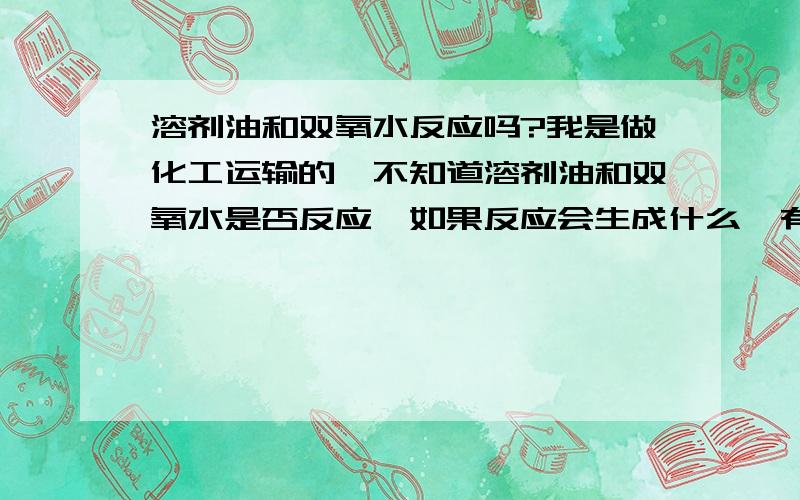 溶剂油和双氧水反应吗?我是做化工运输的,不知道溶剂油和双氧水是否反应,如果反应会生成什么,有没有有毒有害的物质,或则是否会引发爆炸