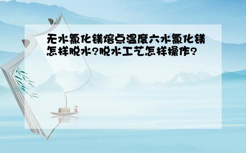 无水氯化镁熔点温度六水氯化镁怎样脱水?脱水工艺怎样操作?