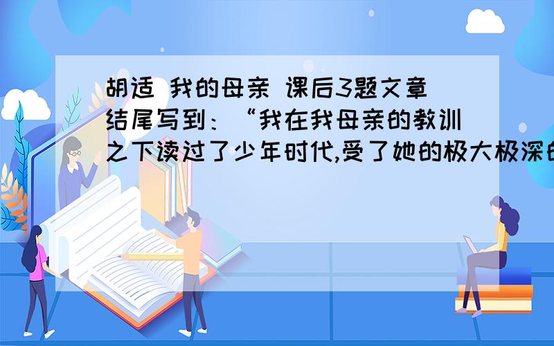 胡适 我的母亲 课后3题文章结尾写到：“我在我母亲的教训之下读过了少年时代,受了她的极大极深的影响.你在哪些方面身受自己母亲影响呢?写一个片段. 就是写一个母亲的优点,再写自己由