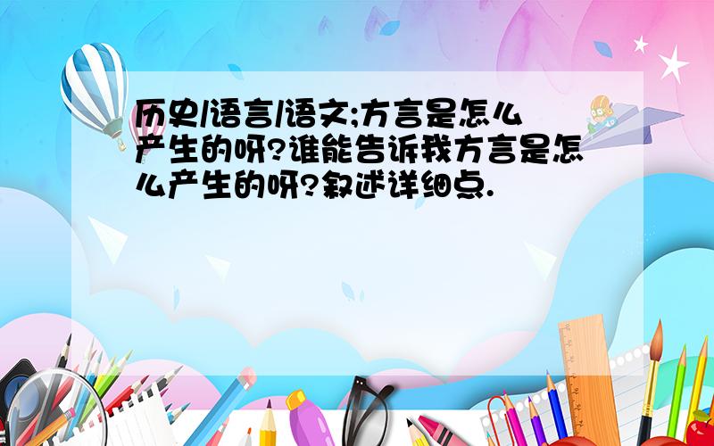 历史/语言/语文;方言是怎么产生的呀?谁能告诉我方言是怎么产生的呀?叙述详细点.