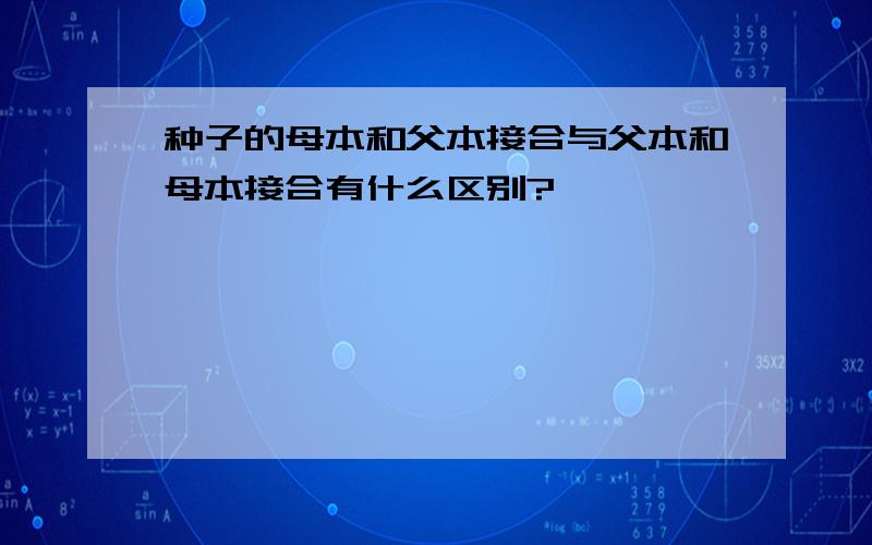 种子的母本和父本接合与父本和母本接合有什么区别?