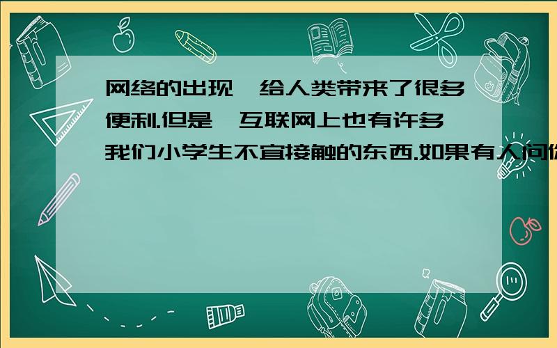 网络的出现,给人类带来了很多便利.但是,互联网上也有许多我们小学生不宜接触的东西.如果有人问你应该怎样速度求 速度求 明天就要交作业了!