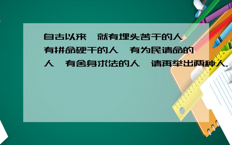 自古以来,就有埋头苦干的人,有拼命硬干的人,有为民请命的人,有舍身求法的人,请再举出两种人.