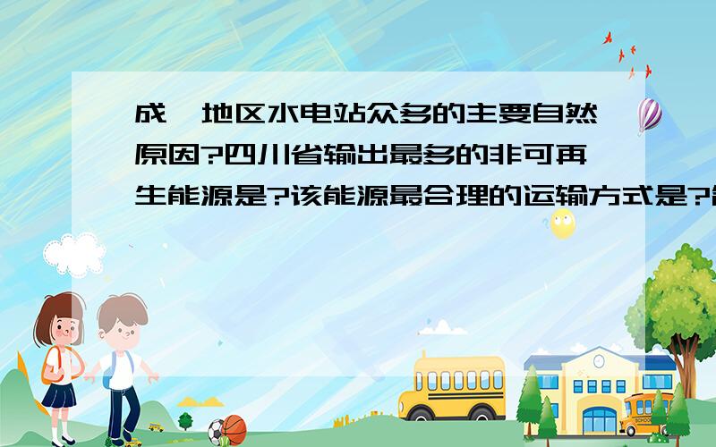 成渝地区水电站众多的主要自然原因?四川省输出最多的非可再生能源是?该能源最合理的运输方式是?简述能源跨区域调配对长江三角洲地区经济和环境的影响?成渝地区的主要粮食作物是什么