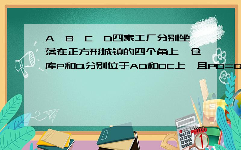 A,B,C,D四家工厂分别坐落在正方形城镇的四个角上,仓库P和Q分别位于AD和DC上,且PD=QC.证明两条直路BP=AQ       如图江湖大侠们 救救急吧