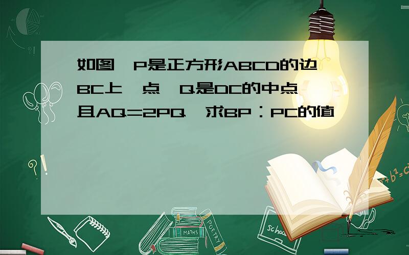 如图,P是正方形ABCD的边BC上一点,Q是DC的中点,且AQ=2PQ,求BP：PC的值