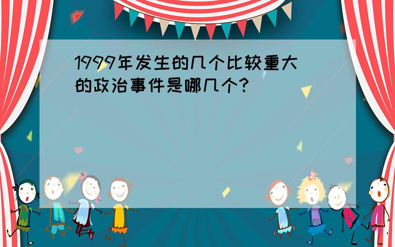 1999年发生的几个比较重大的政治事件是哪几个?