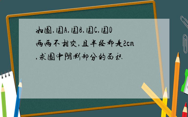 如图,圆A,圆B,圆C,圆D两两不相交,且半径都是2cm,求图中阴影部分的面积