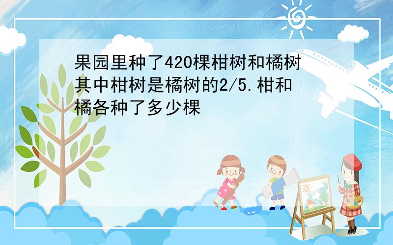 果园里种了420棵柑树和橘树其中柑树是橘树的2/5.柑和橘各种了多少棵