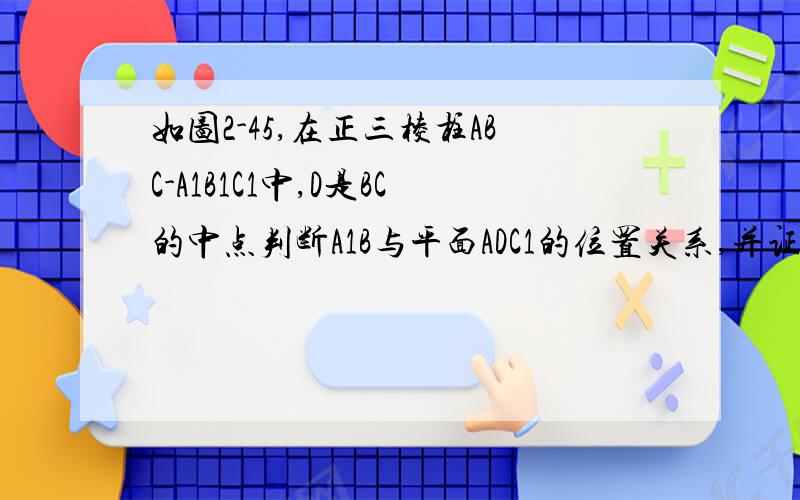 如图2-45,在正三棱柱ABC-A1B1C1中,D是BC的中点判断A1B与平面ADC1的位置关系,并证明你的结论