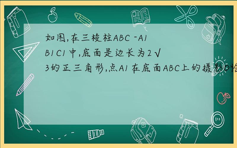 如图,在三棱柱ABC -A1B1C1中,底面是边长为2√3的正三角形,点A1在底面ABC上的摄影O恰是BC中点.（1）求证AA1⊥BC（2）当侧棱AA1和底面成45°角时,求V A- BB1C1C（3）若D为棱AA1上一点,当A1D/DA 为何值时,BD