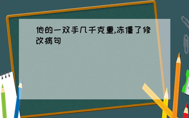 他的一双手几千克重,冻僵了修改病句