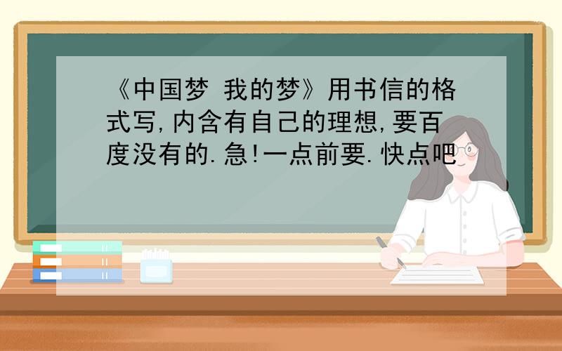 《中国梦 我的梦》用书信的格式写,内含有自己的理想,要百度没有的.急!一点前要.快点吧