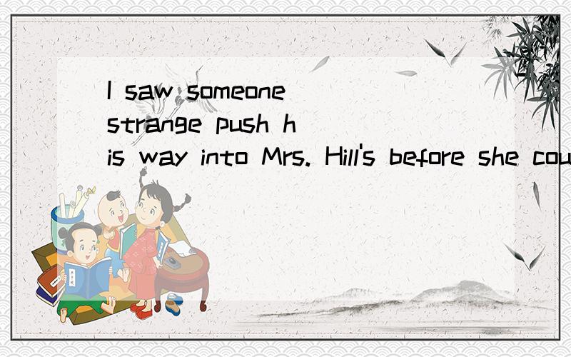 I saw someone strange push his way into Mrs. Hill's before she could stop him.如何解释