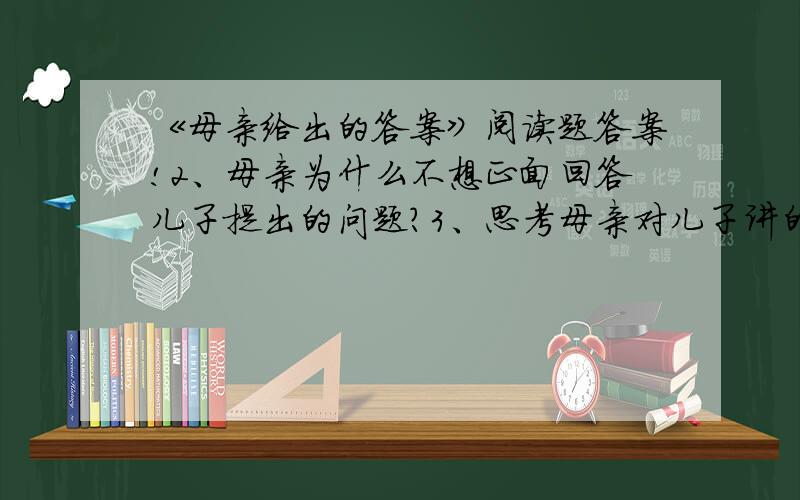 《母亲给出的答案》阅读题答案!2、母亲为什么不想正面回答儿子提出的问题?3、思考母亲对儿子讲的一番话及对儿子的作用,填空.母亲：有的人就像小灰雀,平时（ ）,但（ ）.有的人就像海