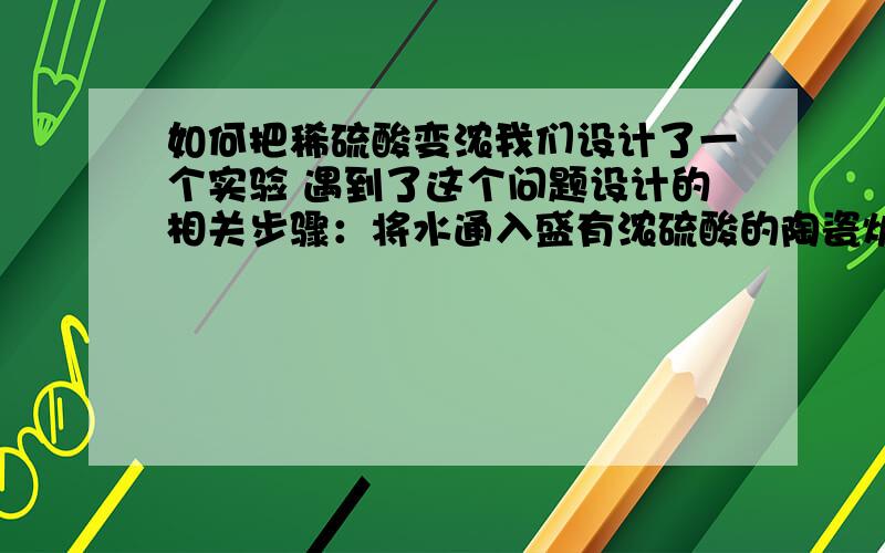 如何把稀硫酸变浓我们设计了一个实验 遇到了这个问题设计的相关步骤：将水通入盛有浓硫酸的陶瓷炉 会产生大量热 我们希望能够靠硫酸自身热量蒸发掉水 排出去要求：1最好不要用新的