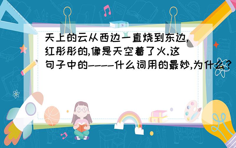 天上的云从西边一直烧到东边,红彤彤的,像是天空着了火.这句子中的----什么词用的最妙,为什么?