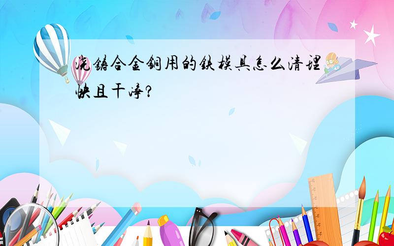 浇铸合金铜用的铁模具怎么清理快且干净?