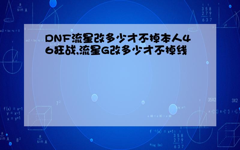 DNF流星改多少才不掉本人46狂战,流星G改多少才不掉线