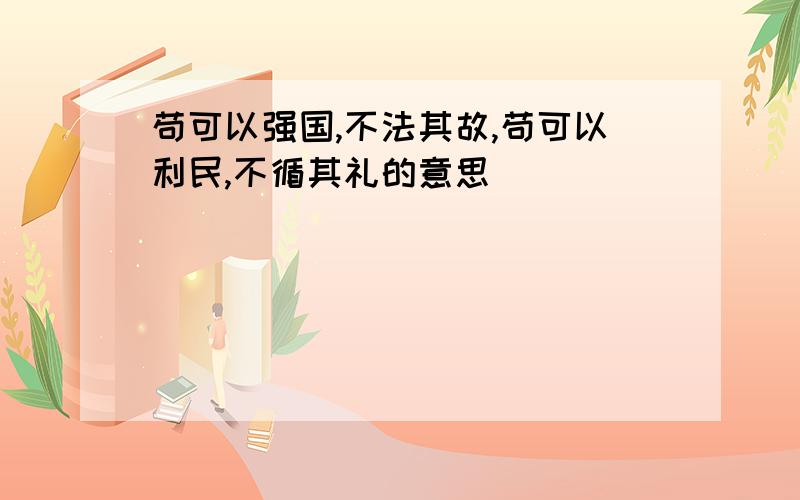 苟可以强国,不法其故,苟可以利民,不循其礼的意思