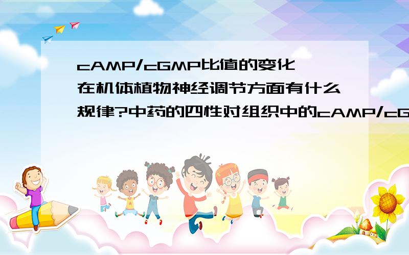 cAMP/cGMP比值的变化在机体植物神经调节方面有什么规律?中药的四性对组织中的cAMP/cGMP比值有何影响?