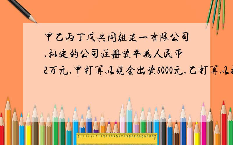 甲乙丙丁戊共同组建一有限公司,拟定的公司注册资本为人民币2万元,甲打算以现金出资5000元,乙打算以拥有的一台机器设备出资,并打算用自己拥有的专利技术出资,丁打算以劳务出资,戊打算