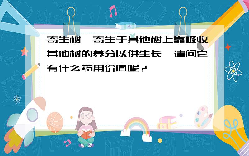 寄生树,寄生于其他树上靠吸收其他树的养分以供生长,请问它有什么药用价值呢?