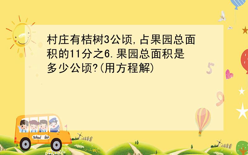 村庄有桔树3公顷,占果园总面积的11分之6.果园总面积是多少公顷?(用方程解)