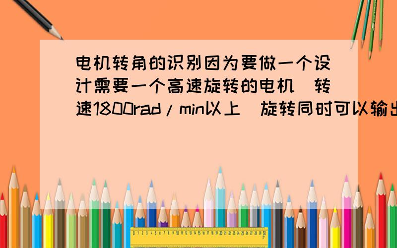 电机转角的识别因为要做一个设计需要一个高速旋转的电机(转速1800rad/min以上)旋转同时可以输出旋转角度的信息,比如说电机转一圈是360度,我以某一位置定为0度逆时针方向为正方向,以5度为