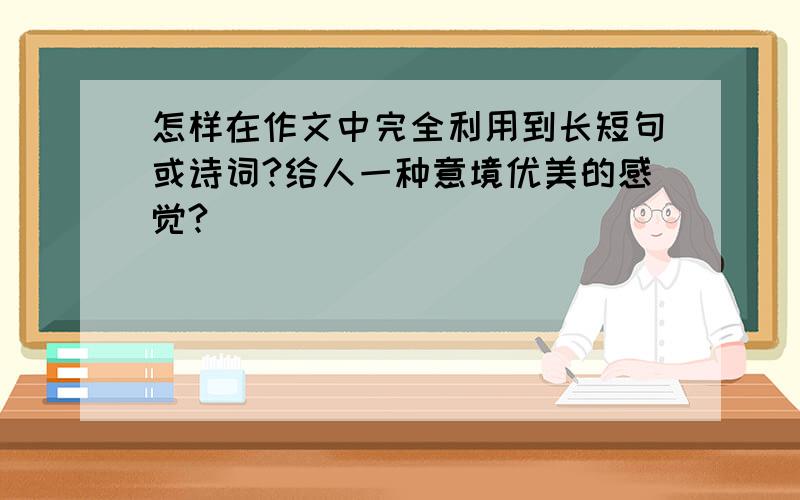 怎样在作文中完全利用到长短句或诗词?给人一种意境优美的感觉?