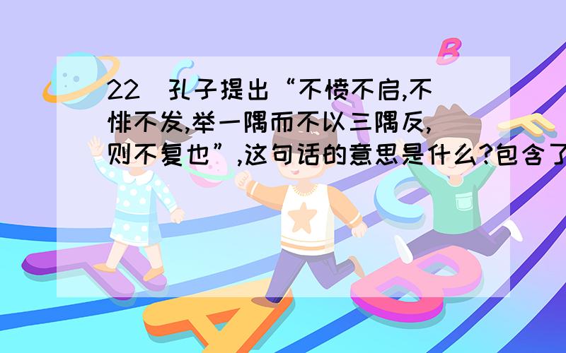 22．孔子提出“不愤不启,不悱不发,举一隅而不以三隅反,则不复也”,这句话的意思是什么?包含了怎样的教学思想?它有什么意义?