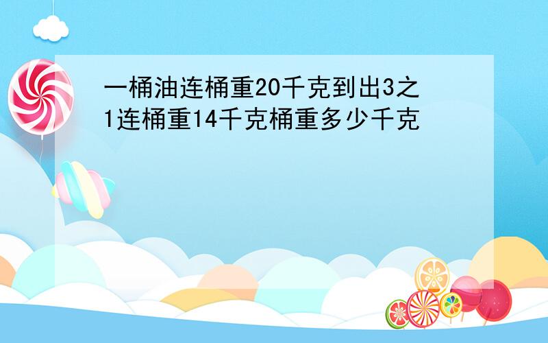 一桶油连桶重20千克到出3之1连桶重14千克桶重多少千克