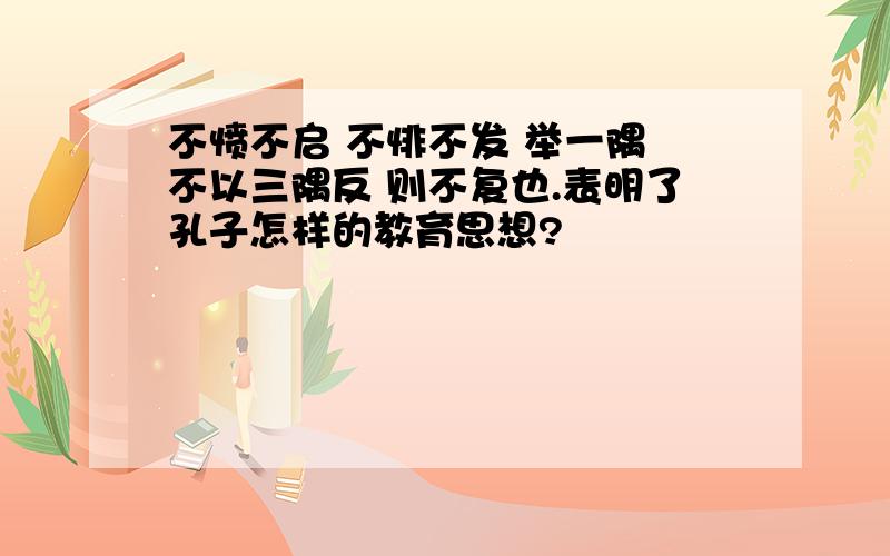 不愤不启 不悱不发 举一隅 不以三隅反 则不复也.表明了孔子怎样的教育思想?