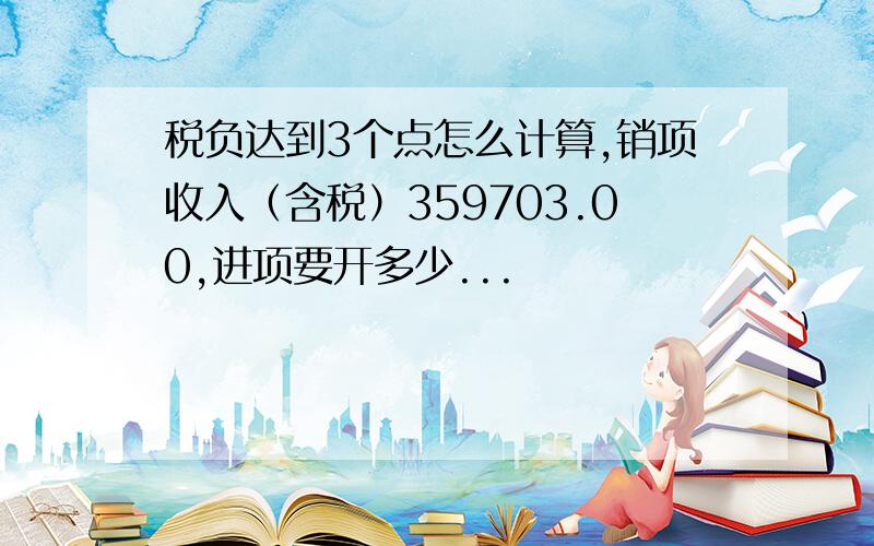 税负达到3个点怎么计算,销项收入（含税）359703.00,进项要开多少...