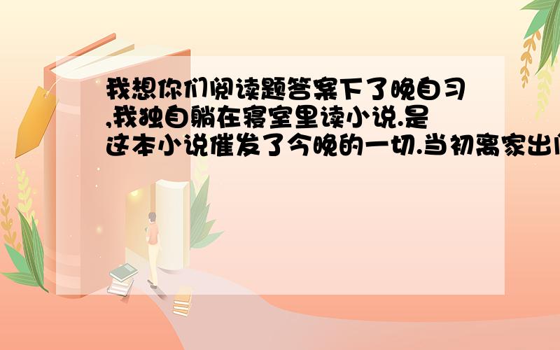 我想你们阅读题答案下了晚自习,我独自躺在寝室里读小说.是这本小说催发了今晚的一切.当初离家出门时爹妈交待：到城里读书,也学点惦记.你这孩子,打小就不晓得惦记人.三叔把我送进这所