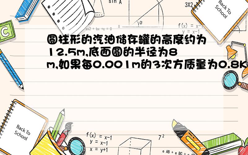 圆柱形的汽油储存罐的高度约为12.5m,底面圆的半径为8m,如果每0.001m的3次方质量为0.8KG则此储存罐装满汽油的时候,里面储存汽油的质量约为多少万千克.（π取3.14）