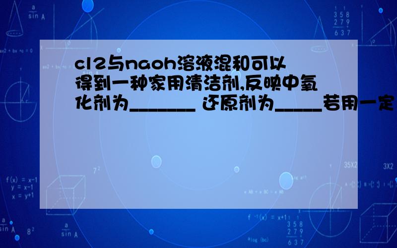 cl2与naoh溶液混和可以得到一种家用清洁剂,反映中氧化剂为_______ 还原剂为_____若用一定量的NAOH溶液将70gCL2全部吸收得到500ml消毒液,该消毒液所含物质的量浓度为______