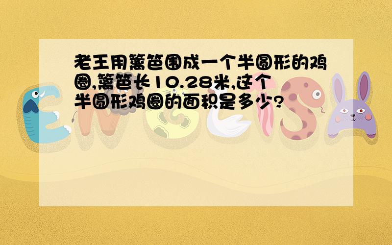 老王用篱笆围成一个半圆形的鸡圈,篱笆长10.28米,这个半圆形鸡圈的面积是多少?